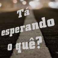 Tá esperando o quê?