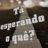 Tá esperando o quê?